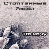 Песня Стоптанные Люди - не хочу